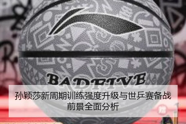 孙颖莎新周期训练强度升级与世乒赛备战前景全面分析