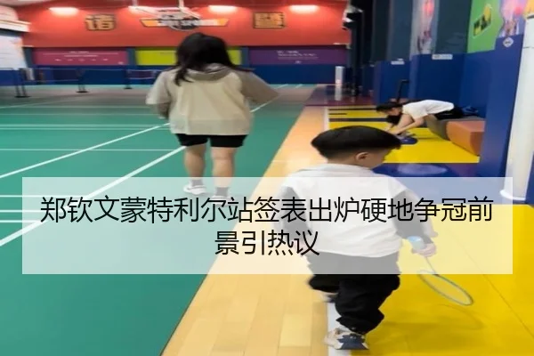 郑钦文蒙特利尔站签表出炉硬地争冠前景引热议