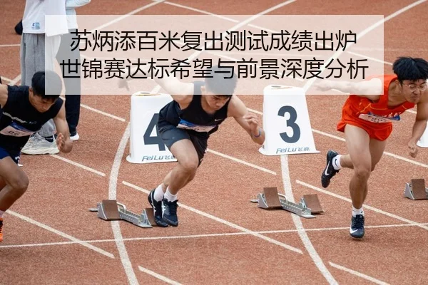苏炳添百米复出测试成绩出炉 世锦赛达标希望与前景深度分析
