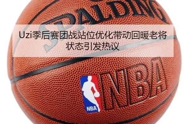 Uzi季后赛团战站位优化带动回暖老将状态引发热议