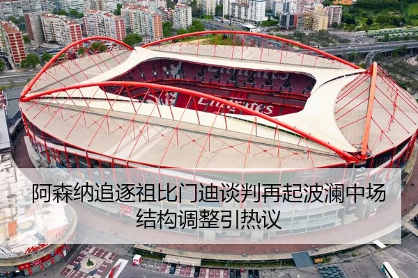 阿森纳追逐祖比门迪谈判再起波澜中场结构调整引热议