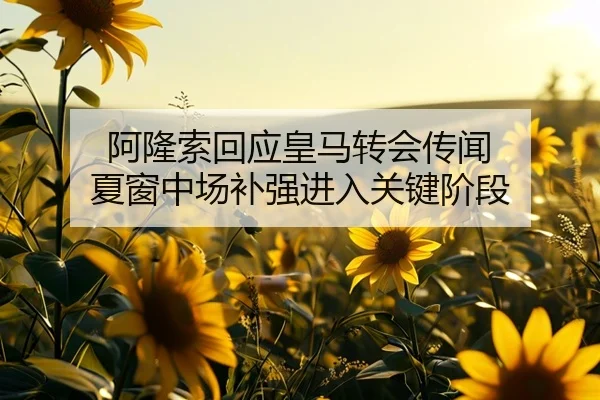阿隆索回应皇马转会传闻 夏窗中场补强进入关键阶段