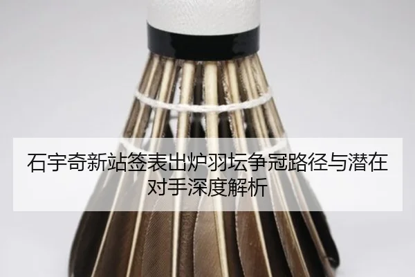 石宇奇新站签表出炉羽坛争冠路径与潜在对手深度解析