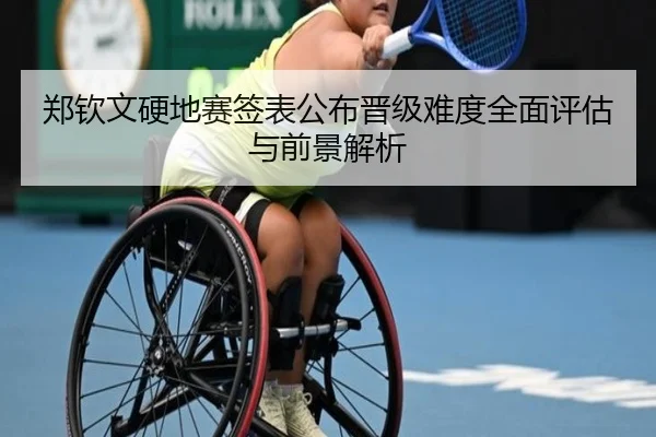 郑钦文硬地赛签表公布晋级难度全面评估与前景解析