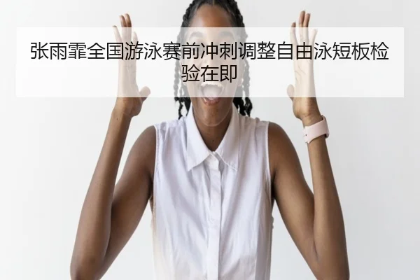 张雨霏全国游泳赛前冲刺调整自由泳短板检验在即