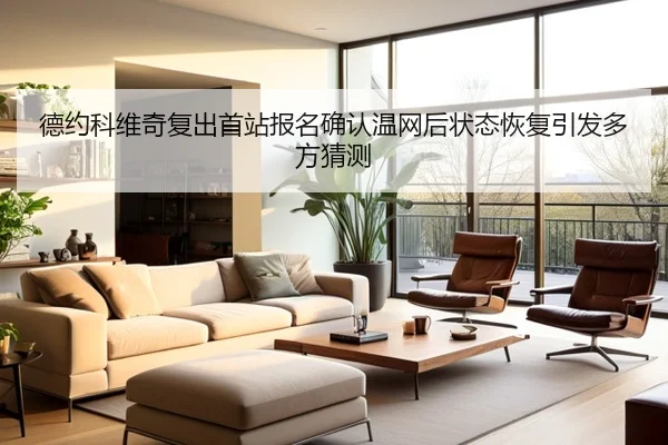 德约科维奇复出首站报名确认温网后状态恢复引发多方猜测