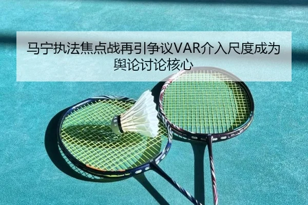 马宁执法焦点战再引争议VAR介入尺度成为舆论讨论核心