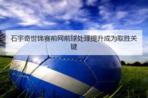 石宇奇世锦赛前网前球处理提升成为取胜关键